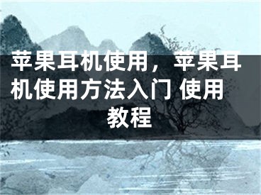 苹果耳机使用，苹果耳机使用方法入门 使用教程