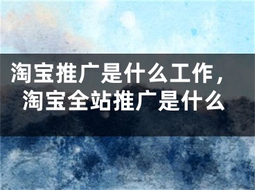 淘宝推广是什么工作，淘宝全站推广是什么