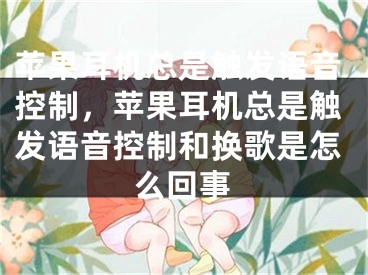 苹果耳机总是触发语音控制，苹果耳机总是触发语音控制和换歌是怎么回事