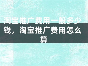 淘宝推广费用一般多少钱，淘宝推广费用怎么算 