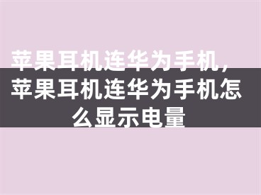 苹果耳机连华为手机，苹果耳机连华为手机怎么显示电量