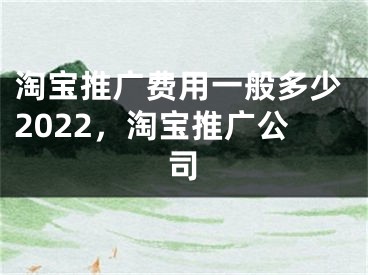 淘宝推广费用一般多少2022，淘宝推广公司