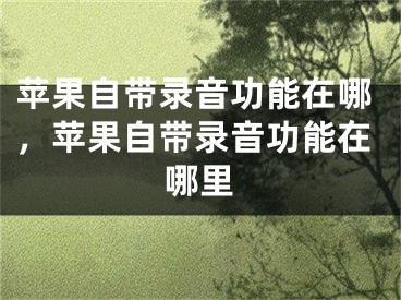 苹果自带录音功能在哪，苹果自带录音功能在哪里