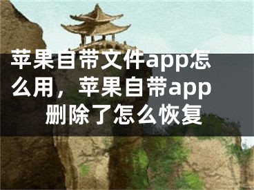 苹果自带文件app怎么用，苹果自带app删除了怎么恢复