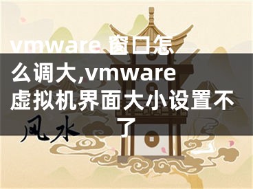 vmware 窗口怎么调大,vmware虚拟机界面大小设置不了