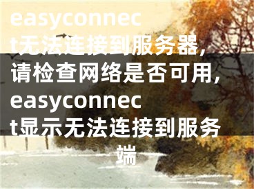 easyconnect无法连接到服务器,请检查网络是否可用,easyconnect显示无法连接到服务端