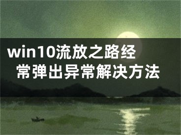 win10流放之路经常弹出异常解决方法