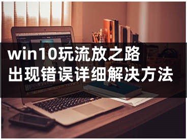 win10玩流放之路出现错误详细解决方法