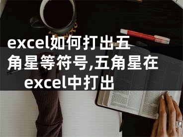 excel如何打出五角星等符号,五角星在excel中打出