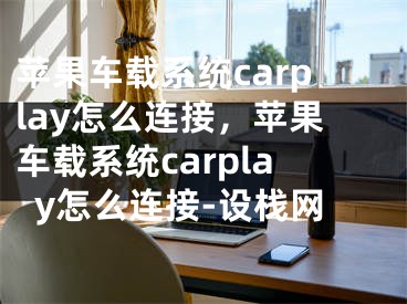 苹果车载系统carplay怎么连接，苹果车载系统carplay怎么连接-设栈网