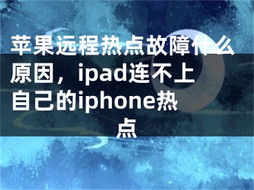 苹果远程热点故障什么原因，ipad连不上自己的iphone热点