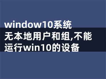 window10系统无本地用户和组,不能运行win10的设备