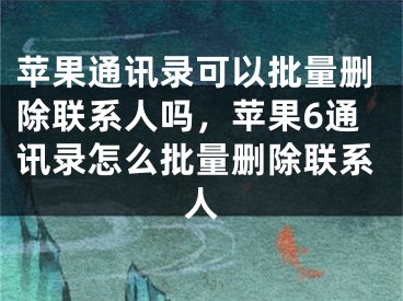 苹果通讯录可以批量删除联系人吗，苹果6通讯录怎么批量删除联系人