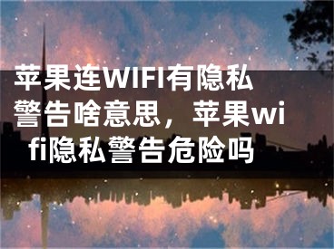 苹果连WIFI有隐私警告啥意思，苹果wifi隐私警告危险吗