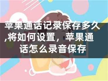 苹果通话记录保存多久,将如何设置，苹果通话怎么录音保存