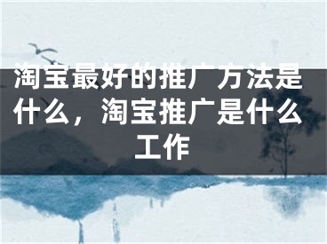 淘宝最好的推广方法是什么，淘宝推广是什么工作