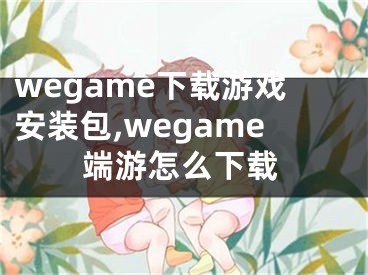 wegame下载游戏安装包,wegame端游怎么下载