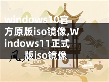 windows10官方原版iso镜像,Windows11正式版iso镜像