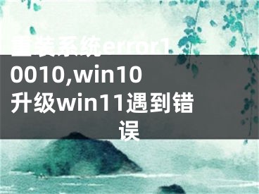 重装系统error10010,win10升级win11遇到错误