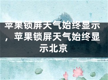 苹果锁屏天气始终显示，苹果锁屏天气始终显示北京