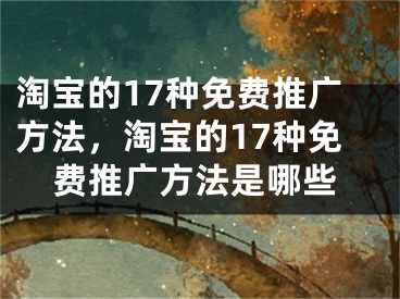 淘宝的17种免费推广方法，淘宝的17种免费推广方法是哪些