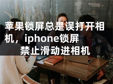 苹果锁屏总是误打开相机，iphone锁屏禁止滑动进相机