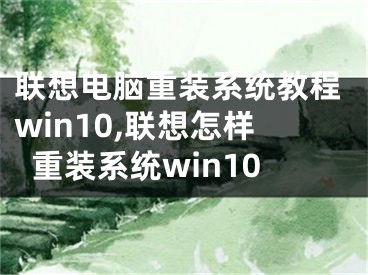 联想电脑重装系统教程win10,联想怎样重装系统win10