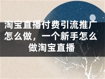 淘宝直播付费引流推广怎么做，一个新手怎么做淘宝直播