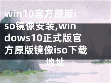 win10官方原版iso镜像安装,windows10正式版官方原版镜像iso下载地址