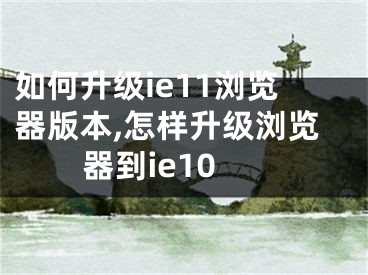 如何升级ie11浏览器版本,怎样升级浏览器到ie10