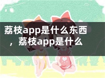 荔枝app是什么东西，荔枝app是什么