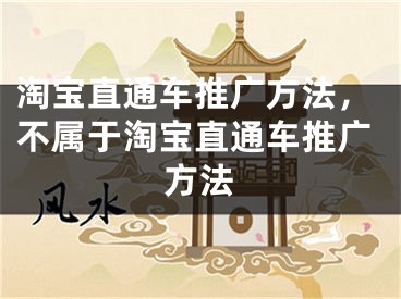 淘宝直通车推广方法，不属于淘宝直通车推广方法