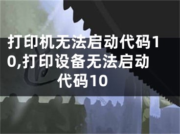 打印机无法启动代码10,打印设备无法启动代码10