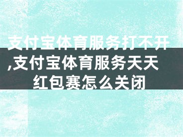 支付宝体育服务打不开,支付宝体育服务天天红包赛怎么关闭