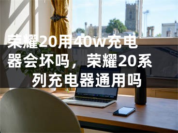 荣耀20用40w充电器会坏吗，荣耀20系列充电器通用吗