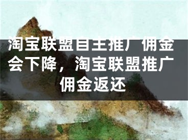 淘宝联盟自主推广佣金会下降，淘宝联盟推广佣金返还