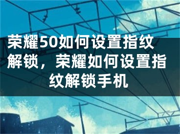 荣耀50如何设置指纹解锁，荣耀如何设置指纹解锁手机