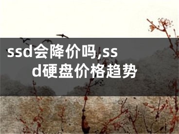 ssd会降价吗,ssd硬盘价格趋势