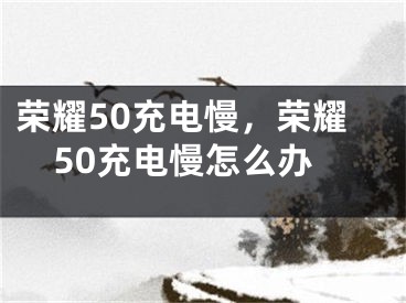 荣耀50充电慢，荣耀50充电慢怎么办