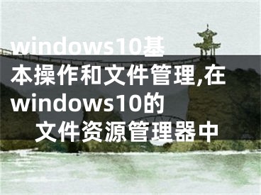 windows10基本操作和文件管理,在windows10的文件资源管理器中