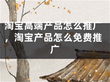 淘宝高端产品怎么推广，淘宝产品怎么免费推广