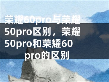 荣耀60pro与荣耀50pro区别，荣耀50pro和荣耀60pro的区别