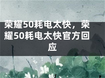 荣耀50耗电太快，荣耀50耗电太快官方回应