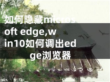 如何隐藏microsoft edge,win10如何调出edge浏览器