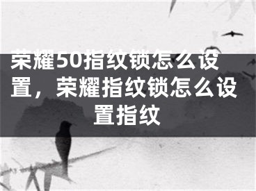 荣耀50指纹锁怎么设置，荣耀指纹锁怎么设置指纹