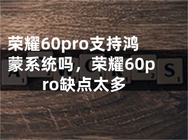 荣耀60pro支持鸿蒙系统吗，荣耀60pro缺点太多