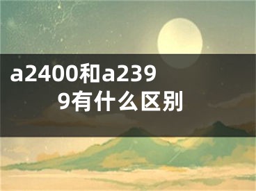 a2400和a2399有什么区别