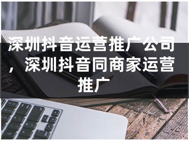 深圳抖音运营推广公司，深圳抖音同商家运营推广