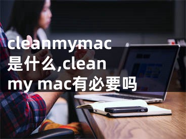 cleanmymac是什么,clean my mac有必要吗