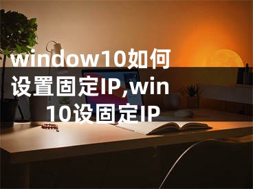 window10如何设置固定IP,win10设固定IP